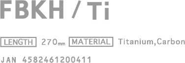 FBKH/Ti [PRICE] ￥17,000(w/o tax) [LENGTH] 270mm [MATERIAL] Titanium,Carbon  JAN 4582461200411