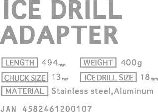 ICE DRILL ADAPTER [PRICE] ￥11,500(w/o tax) [CHUCK SIZE] 13mm [ICE DRILL SIZE] 18mm [LENGTH] 494mm [WEIGHT] 400g [MATERIAL] Stainless steel, Aluminum  JAN 4582461200107