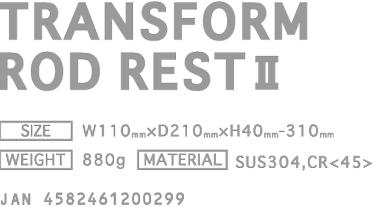 TRANSFORM ROD REST  [PRICE] ￥8,800(w/o tax) [SIZE] W110mm × D210mm × H40mm-310mm [WEIGHT] 880g [MATERIAL] SUS304,CR<45> JAN 4582461200299