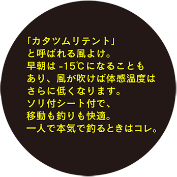 「カタツムリテント」と呼ばれる風よけ。早朝は-15°Cになることもあり、風が吹けば体感温度はさらに低くなります。ソリ付シート付で、移動も釣りも快適。一人で本気で釣るときはコレ。